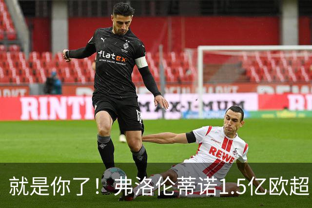 就是你了！弗洛伦蒂诺1.5亿欧超巨已锁定 真相只有一个